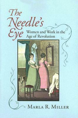 The Needle's Eye: Women and Work in the Age of Revolution by Marla R. Miller