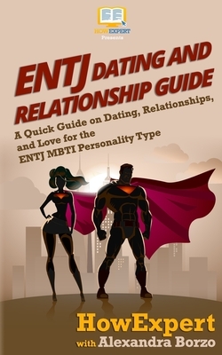 ENTJ Dating and Relationships Guide: A Quick Guide on Dating, Relationships, and Love for the ENTJ MBTI Personality Type by Alexandra Borzo, Howexpert Press
