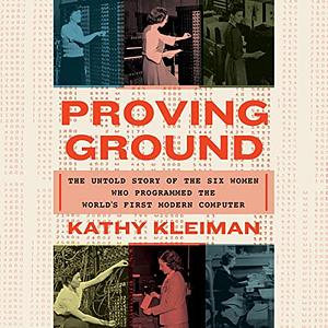 Proving Ground: The Untold Story of the Six Women Who Programmed the World's First Modern Computer by Kathy Kleiman