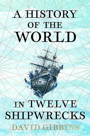 A History of the World in Twelve Shipwrecks by David Gibbins