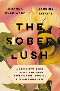 The Sober Lush: A Hedonist's Guide to Living a Decadent, Adventurous, Soulful Life--Alcohol Free by Amanda Eyre Ward, Jardine Libaire