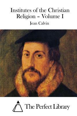 Institutes of the Christian Religion - Volume I by Jean Calvin