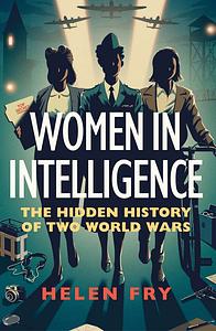 Women in Intelligence: The Hidden History of Two World Wars by Helen Fry