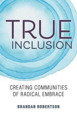 True Inclusion: Creating Communities of Radical Embrace by Brandan Robertson