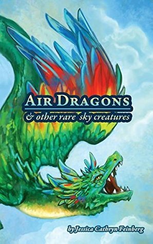 Air Dragons & Other Rare Sky Creatures: A Field Guide by Jessica Cathryn Feinberg