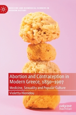 Abortion and Contraception in Modern Greece, 1830-1967: Medicine, Sexuality and Popular Culture by Violetta Hionidou