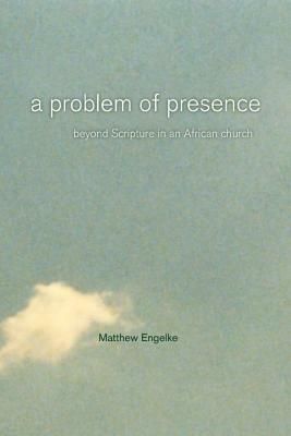 A Problem of Presence: Beyond Scripture in an African Church by Matthew Engelke