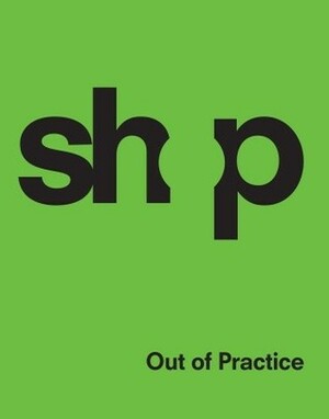 SHoP: Out of Practice by SHoP SHoP Architects, Gregg Pasquarelli, Kimberly Holden, Philip Nobel, Christopher Sharples