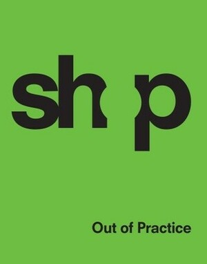 SHoP: Out of Practice by Kimberly Holden, Christopher Sharples, Philip Nobel, SHoP SHoP Architects, Gregg Pasquarelli