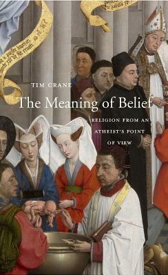 The Meaning of Belief: Religion from an Atheist's Point of View by Tim Crane