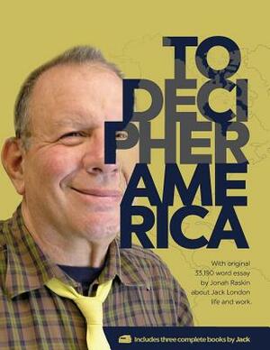 To decipher America (With original 33,190 word essay by Jonah Raskin about Jack London life and work) by Jack London, Jonah Raskin