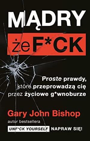 Mądry, że f*ck. Proste prawdy, które przeprowadzą cię przez życiowe g*wnoburze by Gary John Bishop