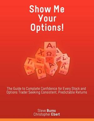 Show Me Your Options! the Guide to Complete Confidence for Every Stock and Options Trader Seeking Consistent, Predictable Returns by Christopher Ebert, Steve Burns