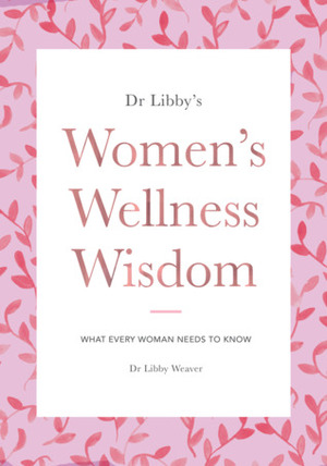Women's Wellness Wisdom: What Every Woman Needs To Know by Libby Weaver
