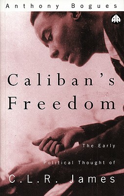 Caliban's Freedom: The Early Political Thought of C.L.R. James by Anthony Bogues