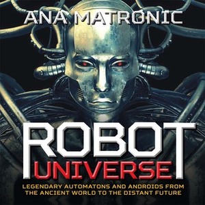 Robot Universe: Legendary Automatons and Androids from the Ancient World to the Distant Future by Ana Matronic
