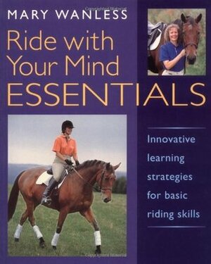 Ride with Your Mind Essentials: Innovative Learning Strategies for Basic Riding Skills by Mary Wanless