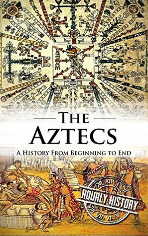 Aztecs: A History From Beginning to End by Hourly History