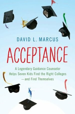 Acceptance: A Legendary Guidance Counselor Helps Seven Kids Find the Right Colleges—and Find Themselves by David L. Marcus