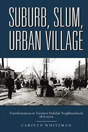 Suburb, Slum, Urban Village: Transformations in Toronto's Parkdale Neighbourhood, 1875-2002 by Carolyn Whitzman