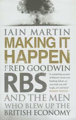 Making It Happen: Fred Goodwin, RBS and the men who blew up the British economy by Iain Martin