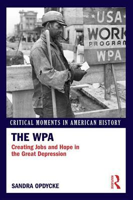 The WPA: Creating Jobs and Hope in the Great Depression by Sandra Opdycke