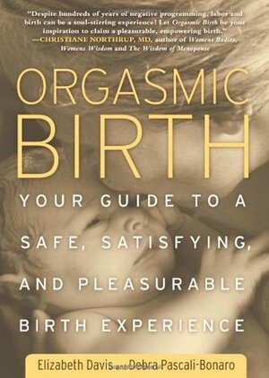 Orgasmic Birth: Your Guide to a Safe, Satisfying, and Pleasurable Birth Experience by Debra Pascali-Bonaro, Elizabeth Davis