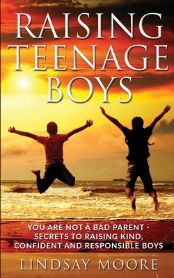 Raising Teenage Boys: You Are Not A Bad Parent - Secrets To Raising Kind, Confident and Responsible Boys by Lindsay Moore