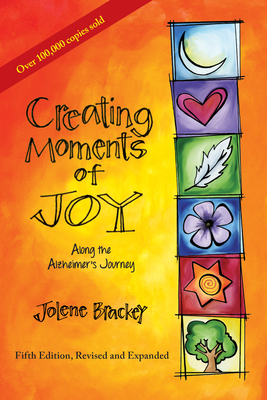 Creating Moments of Joy Along the Alzheimer's Journey: A Guide for Families and Caregivers, Fifth Edition, Revised and Expanded by Jolene Brackey