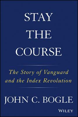 Stay the Course: The Story of Vanguard and the Index Revolution by John C. Bogle