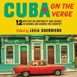 Cuba on the Verge: 12 Writers on Continuity and Change in Havana and Across the Country by 