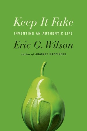 Keep It Fake: Inventing an Authentic Life by Eric G. Wilson