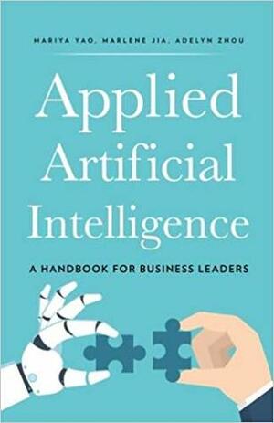 Applied Artificial Intelligence: A Handbook for Business Leaders by Marlene Jia, Mariya Yao, Adelyn Zhou