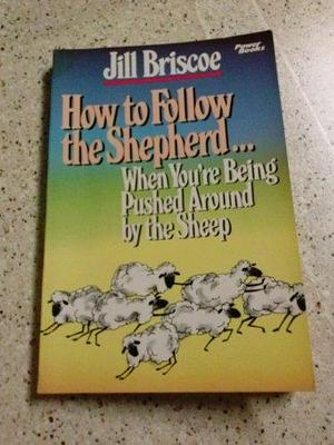 How to Follow the Shepherd-- when You're Being Pushed Around by the Sheep by Jill Briscoe