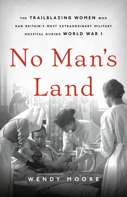 No Man's Land: The Trailblazing Women Who Ran Britain's Most Extraordinary Military Hospital During World War I by Wendy Moore