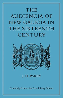 The Audiencia of New Galicia in the Sixteenth Century: A Study in Spanish Colonial Government by J. H. Parry