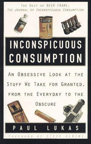 Inconspicuous Consumption: An Obsessive Look at the Stuff We Take for Granted, from the Everyday to the Obscure by Steve Albini, Paul Lukas, Paul Lukas