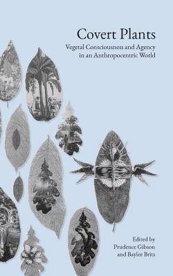 Covert Plants: Vegetal Consciousness and Agency in an Anthropocentric World by Prudence Gibson