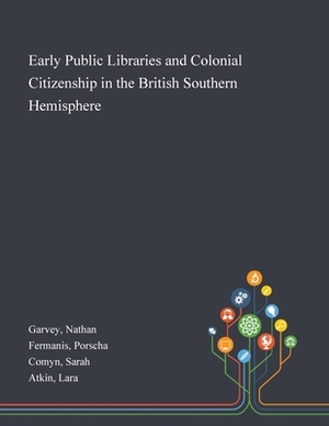 Early Public Libraries and Colonial Citizenship in the British Southern Hemisphere by Porscha Fermanis, Sarah Comyn, Nathan Garvey