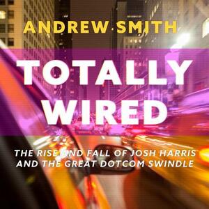 Totally Wired: The Rise and Fall of Josh Harris and the Great Dotcom Swindle by Andrew Smith