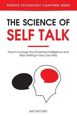 The Science of Self Talk: How to Increase Your Emotional Intelligence and Stop Getting in Your Own Way by Ian Tuhovsky