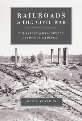 Railroads in the Civil War: The Impact of Management on Victory and Defeat by John E. Clark