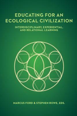 Educating for an Ecological Civilization: Interdisciplinary, Experiential, and Relational Learning by Marcus Ford, Stephen Rowe