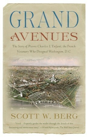 Grand Avenues: The Story of Pierre Charles L'Enfant, the French Visionary Who Designed Washington, D.C. by Scott W. Berg
