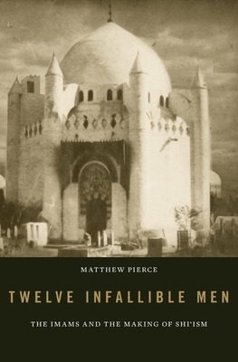 Twelve Infallible Men: The Imams and the Making of Shi'ism by Matthew Pierce