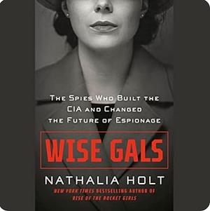 Wise Gals: The Spies Who Built the CIA and Changed the Future of Espionage by Nathalia Holt