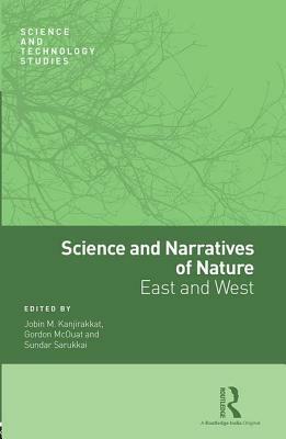 Science and Narratives of Nature: East and West by Jobin M Kanjirakkat, Sundar Sarukkai, Gordon McOuat