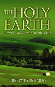 The Holy Earth: Toward a New Environmental Ethic by Liberty Hyde Bailey, Norman Wirzba