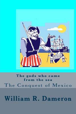 The gods who came from the sea: The Conquest of Mexico by William R. Dameron