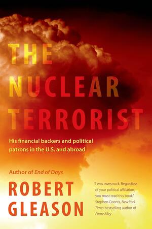 The Nuclear Terrorist: His Financial Backers and Political Patrons in the US and Abroad by Robert Gleason